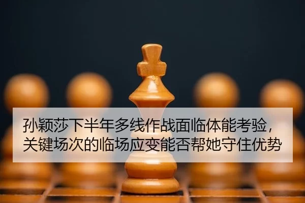 孙颖莎下半年多线作战面临体能考验，关键场次的临场应变能否帮她守住优势
